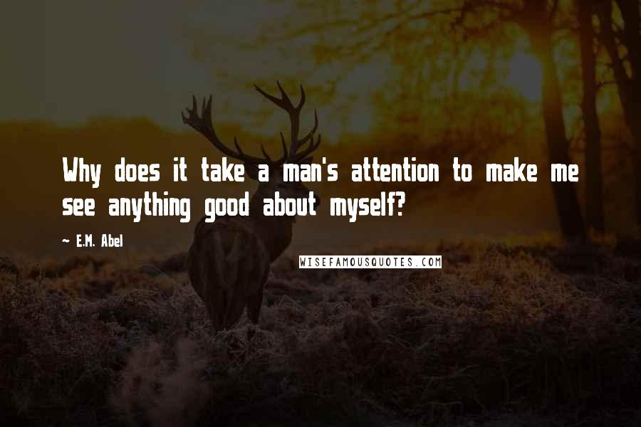 E.M. Abel Quotes: Why does it take a man's attention to make me see anything good about myself?