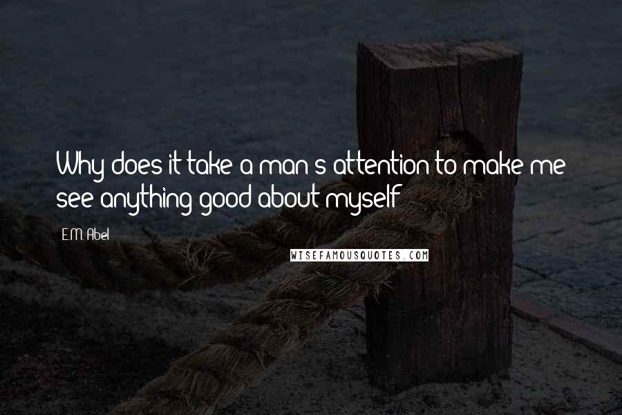 E.M. Abel Quotes: Why does it take a man's attention to make me see anything good about myself?