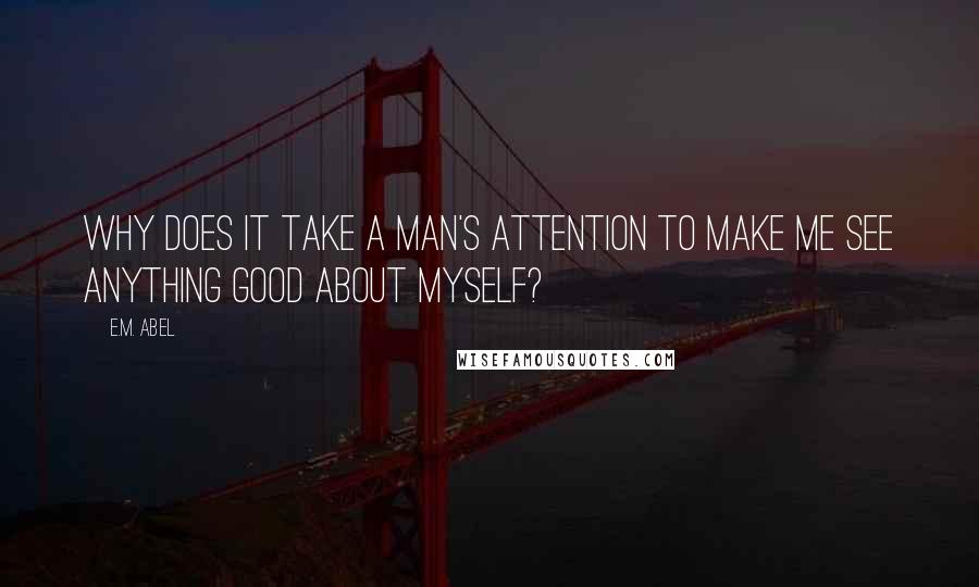 E.M. Abel Quotes: Why does it take a man's attention to make me see anything good about myself?