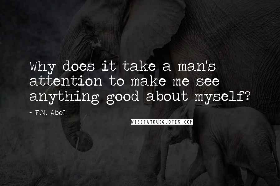 E.M. Abel Quotes: Why does it take a man's attention to make me see anything good about myself?