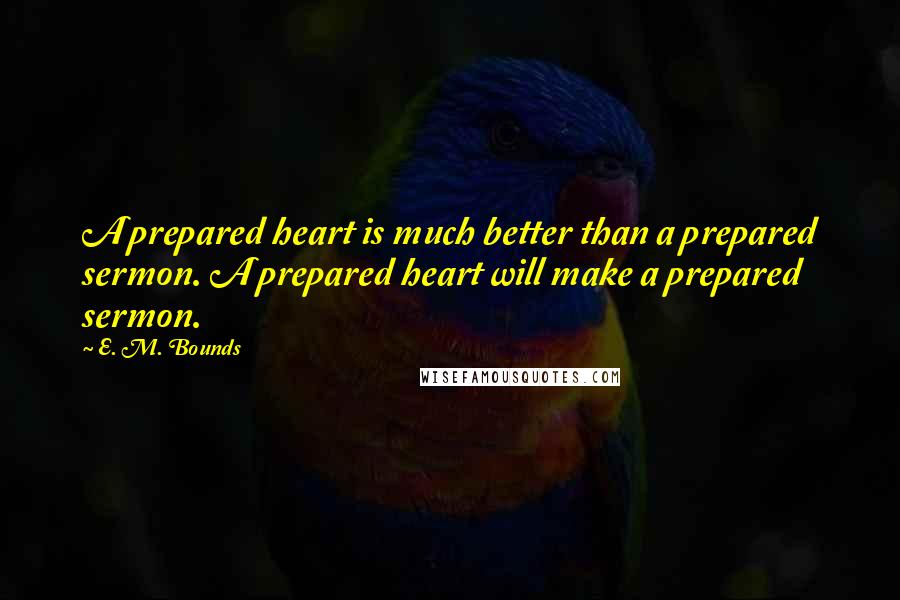 E. M. Bounds Quotes: A prepared heart is much better than a prepared sermon. A prepared heart will make a prepared sermon.
