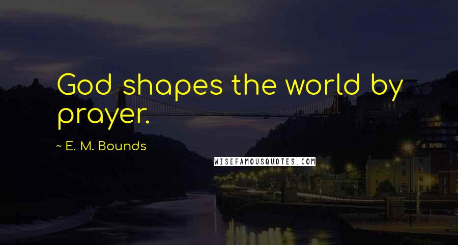 E. M. Bounds Quotes: God shapes the world by prayer.