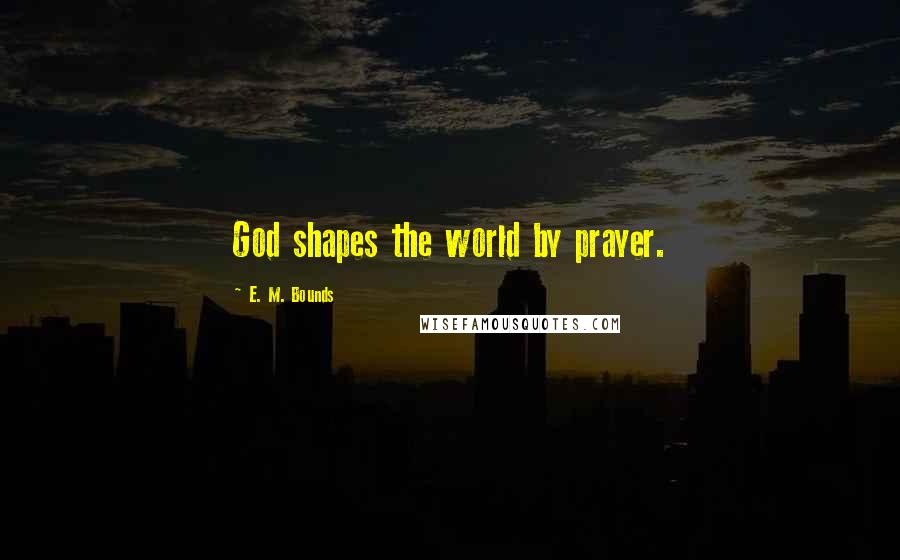 E. M. Bounds Quotes: God shapes the world by prayer.