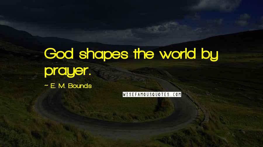 E. M. Bounds Quotes: God shapes the world by prayer.