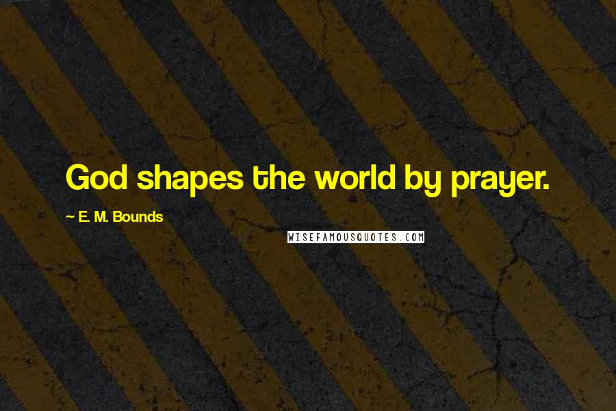 E. M. Bounds Quotes: God shapes the world by prayer.