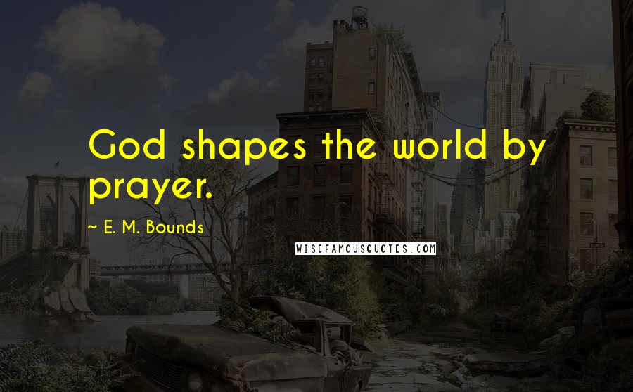 E. M. Bounds Quotes: God shapes the world by prayer.