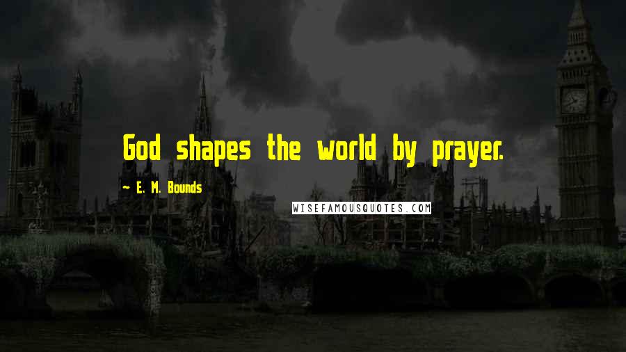 E. M. Bounds Quotes: God shapes the world by prayer.