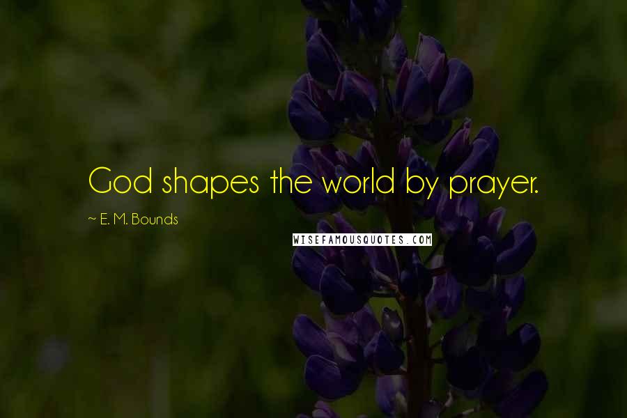 E. M. Bounds Quotes: God shapes the world by prayer.