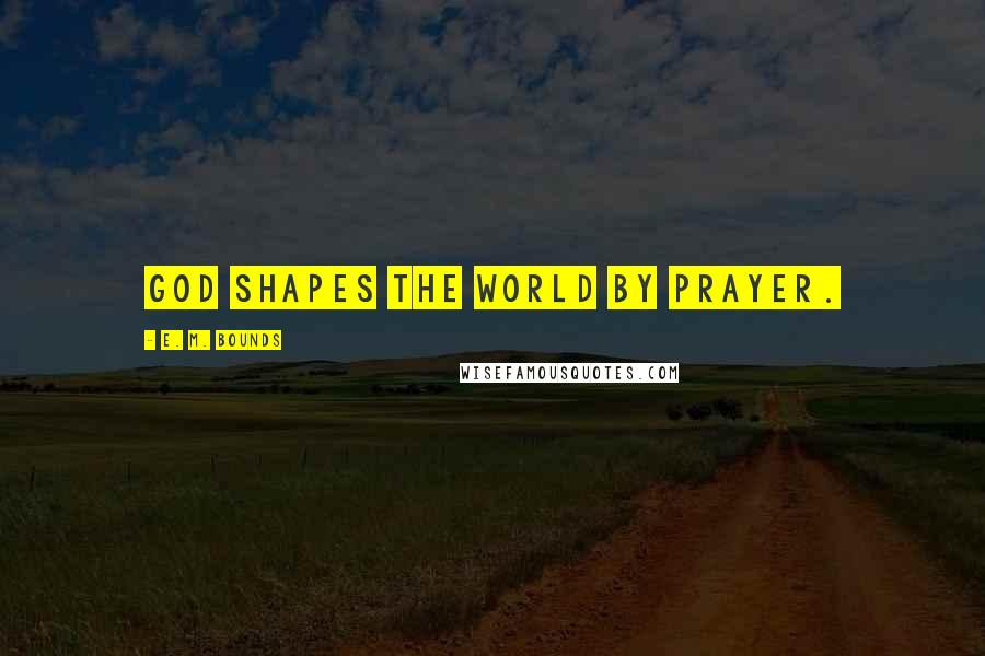E. M. Bounds Quotes: God shapes the world by prayer.