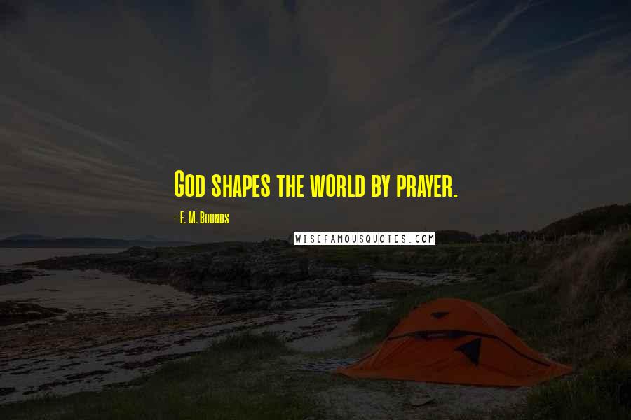 E. M. Bounds Quotes: God shapes the world by prayer.