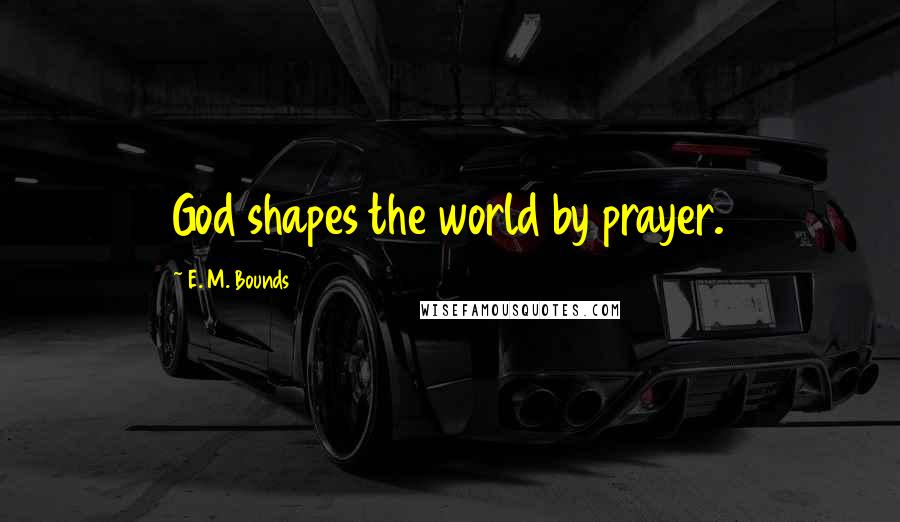 E. M. Bounds Quotes: God shapes the world by prayer.