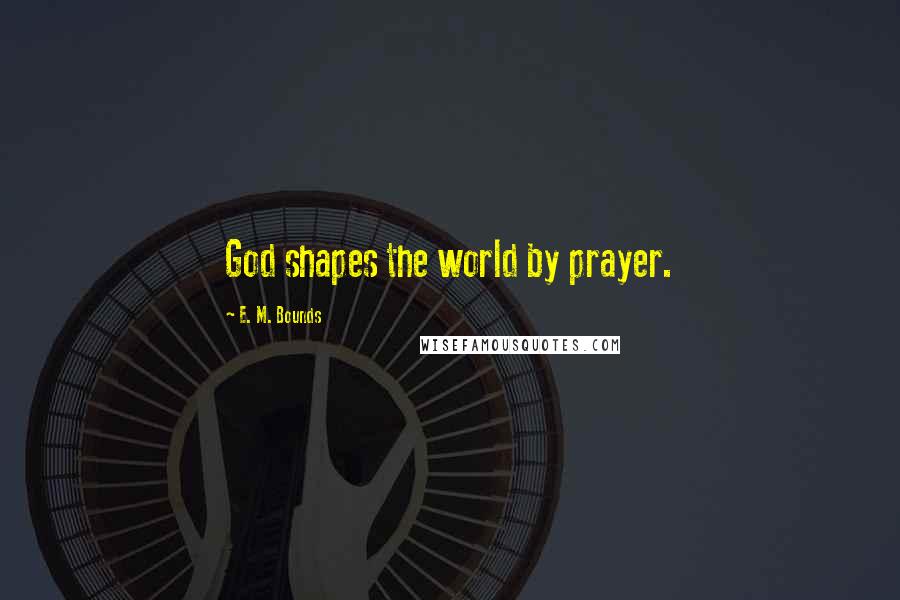 E. M. Bounds Quotes: God shapes the world by prayer.