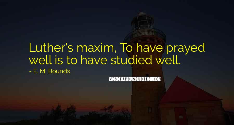 E. M. Bounds Quotes: Luther's maxim, To have prayed well is to have studied well.
