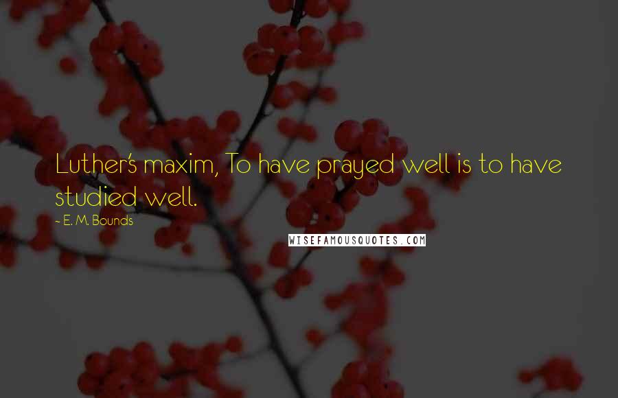 E. M. Bounds Quotes: Luther's maxim, To have prayed well is to have studied well.