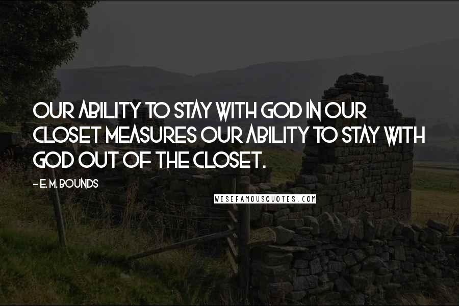 E. M. Bounds Quotes: Our ability to stay with God in our closet measures our ability to stay with God out of the closet.