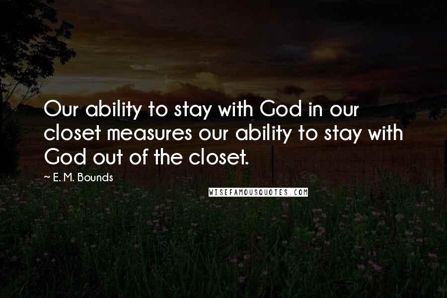 E. M. Bounds Quotes: Our ability to stay with God in our closet measures our ability to stay with God out of the closet.