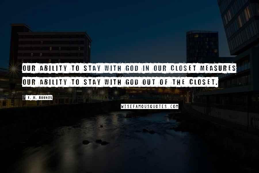 E. M. Bounds Quotes: Our ability to stay with God in our closet measures our ability to stay with God out of the closet.