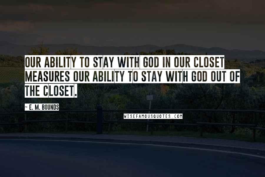 E. M. Bounds Quotes: Our ability to stay with God in our closet measures our ability to stay with God out of the closet.