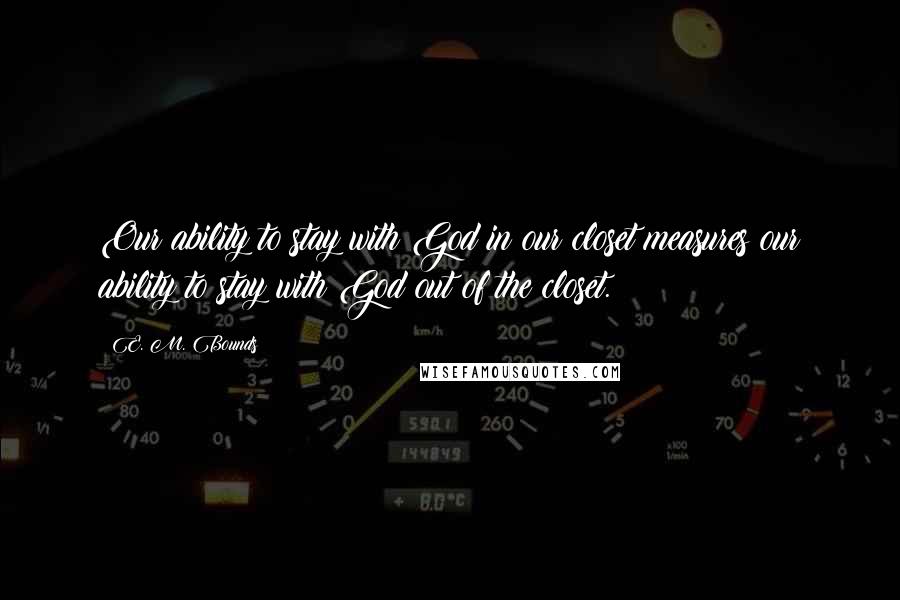 E. M. Bounds Quotes: Our ability to stay with God in our closet measures our ability to stay with God out of the closet.