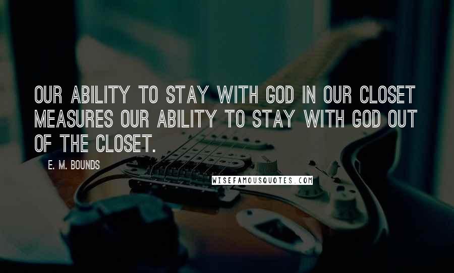 E. M. Bounds Quotes: Our ability to stay with God in our closet measures our ability to stay with God out of the closet.