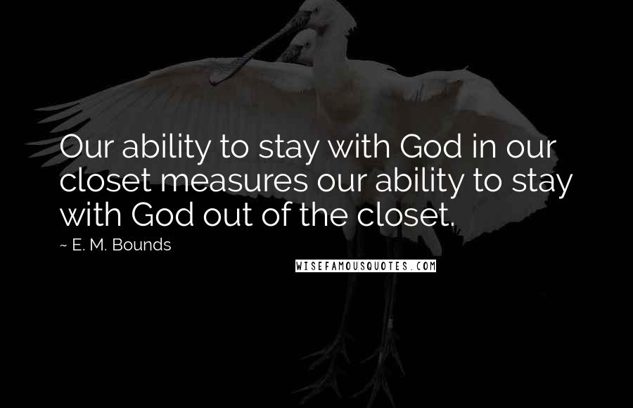 E. M. Bounds Quotes: Our ability to stay with God in our closet measures our ability to stay with God out of the closet.