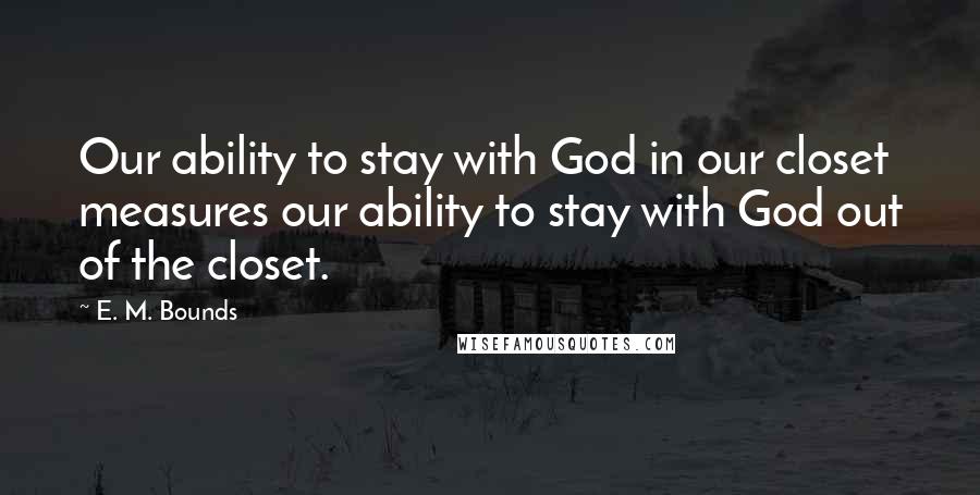 E. M. Bounds Quotes: Our ability to stay with God in our closet measures our ability to stay with God out of the closet.