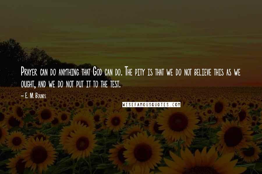 E. M. Bounds Quotes: Prayer can do anything that God can do. The pity is that we do not believe this as we ought, and we do not put it to the test.