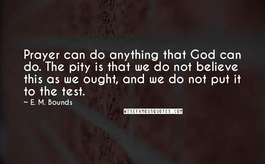 E. M. Bounds Quotes: Prayer can do anything that God can do. The pity is that we do not believe this as we ought, and we do not put it to the test.