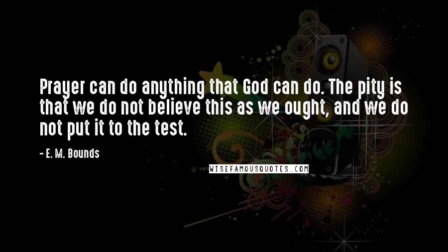 E. M. Bounds Quotes: Prayer can do anything that God can do. The pity is that we do not believe this as we ought, and we do not put it to the test.