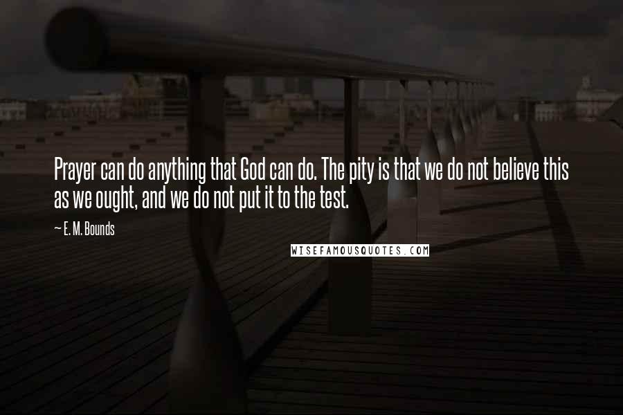 E. M. Bounds Quotes: Prayer can do anything that God can do. The pity is that we do not believe this as we ought, and we do not put it to the test.