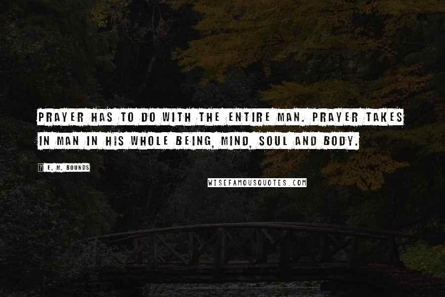 E. M. Bounds Quotes: Prayer has to do with the entire man. Prayer takes in man in his whole being, mind, soul and body.