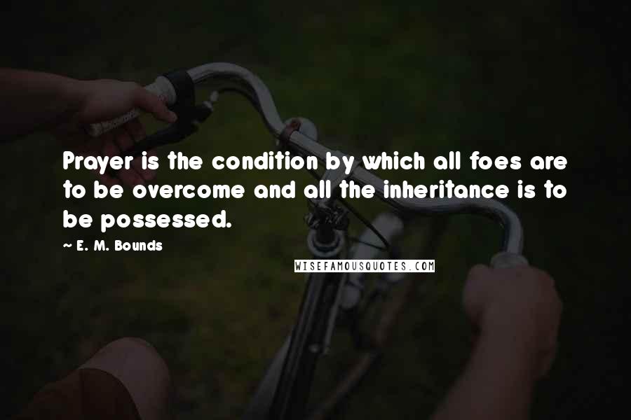 E. M. Bounds Quotes: Prayer is the condition by which all foes are to be overcome and all the inheritance is to be possessed.