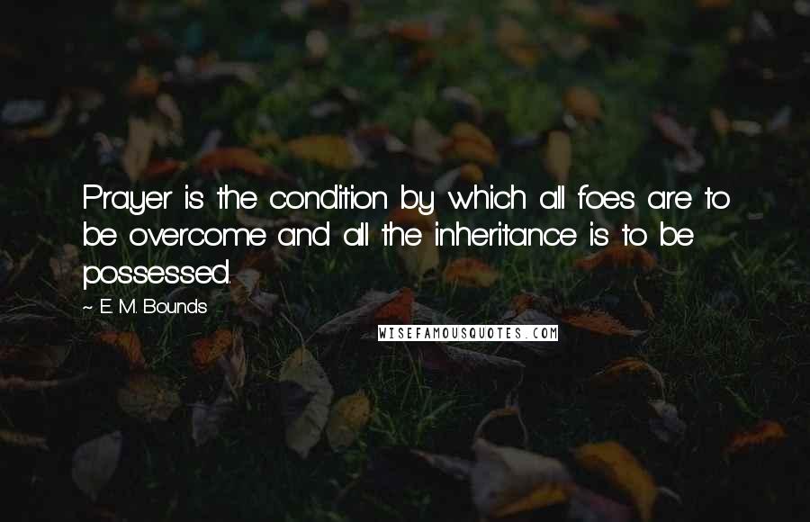 E. M. Bounds Quotes: Prayer is the condition by which all foes are to be overcome and all the inheritance is to be possessed.