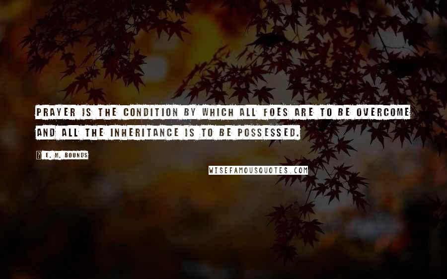 E. M. Bounds Quotes: Prayer is the condition by which all foes are to be overcome and all the inheritance is to be possessed.