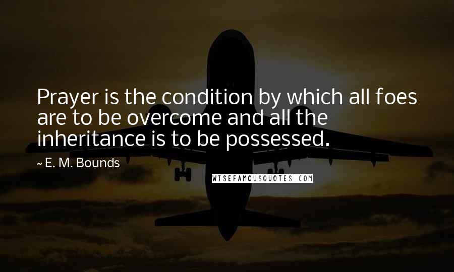 E. M. Bounds Quotes: Prayer is the condition by which all foes are to be overcome and all the inheritance is to be possessed.