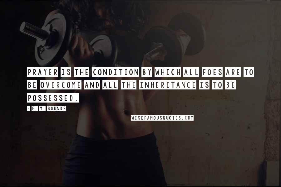 E. M. Bounds Quotes: Prayer is the condition by which all foes are to be overcome and all the inheritance is to be possessed.