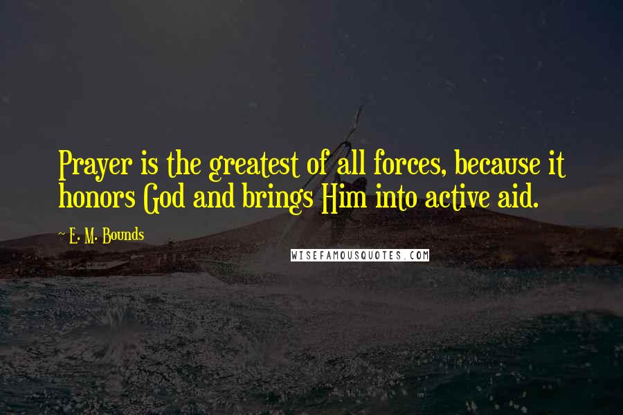 E. M. Bounds Quotes: Prayer is the greatest of all forces, because it honors God and brings Him into active aid.