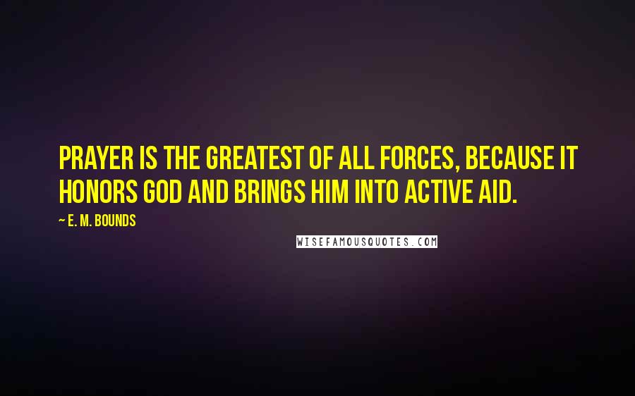 E. M. Bounds Quotes: Prayer is the greatest of all forces, because it honors God and brings Him into active aid.