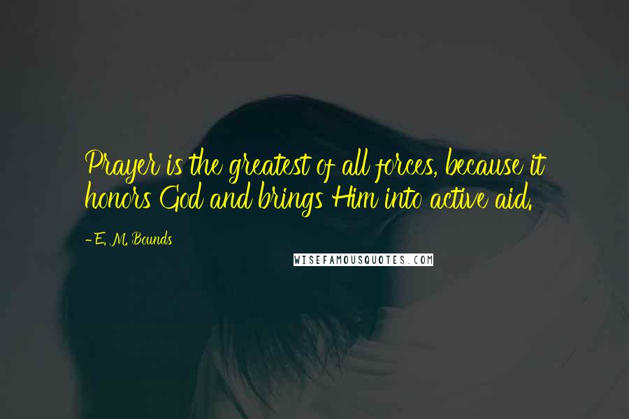 E. M. Bounds Quotes: Prayer is the greatest of all forces, because it honors God and brings Him into active aid.