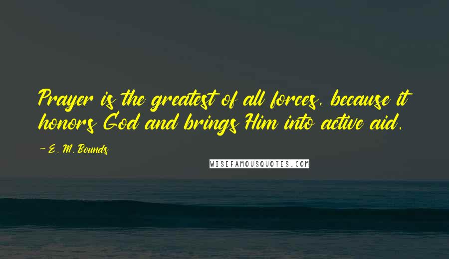 E. M. Bounds Quotes: Prayer is the greatest of all forces, because it honors God and brings Him into active aid.