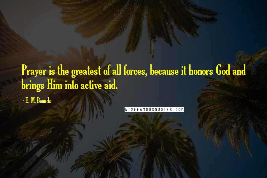 E. M. Bounds Quotes: Prayer is the greatest of all forces, because it honors God and brings Him into active aid.