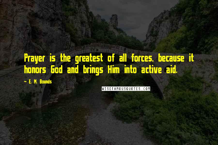 E. M. Bounds Quotes: Prayer is the greatest of all forces, because it honors God and brings Him into active aid.