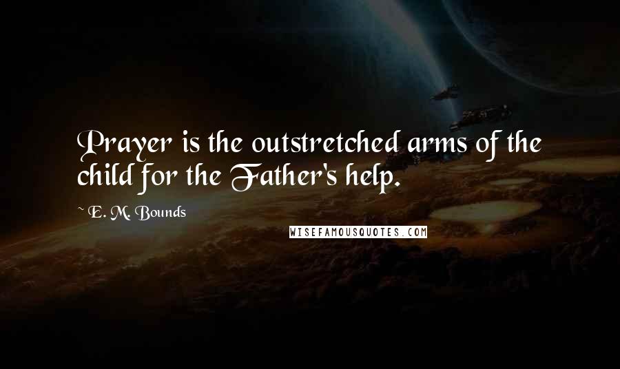 E. M. Bounds Quotes: Prayer is the outstretched arms of the child for the Father's help.