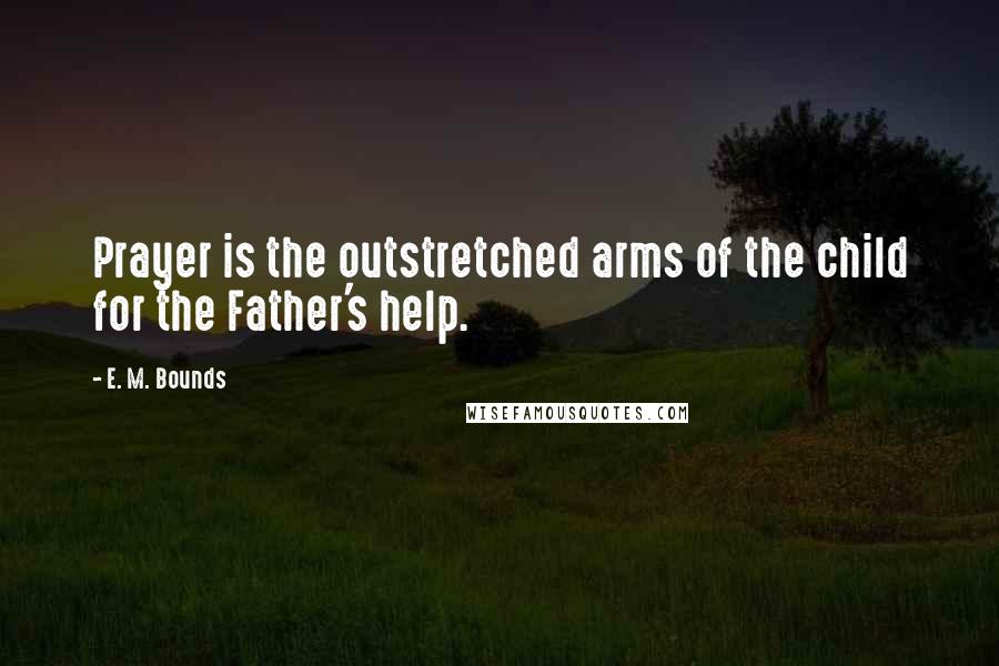 E. M. Bounds Quotes: Prayer is the outstretched arms of the child for the Father's help.