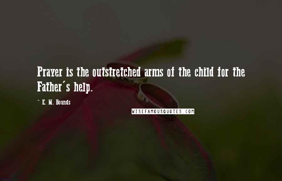 E. M. Bounds Quotes: Prayer is the outstretched arms of the child for the Father's help.