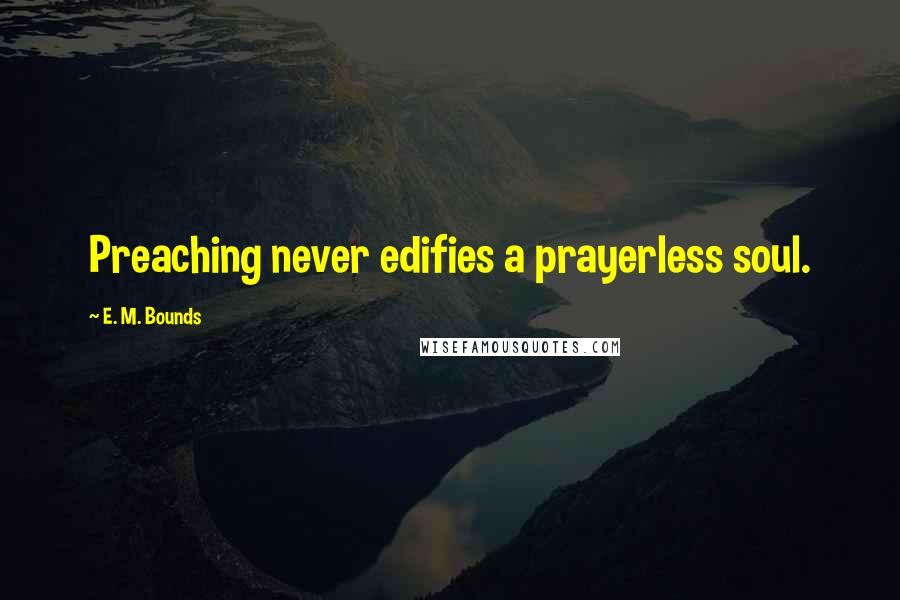 E. M. Bounds Quotes: Preaching never edifies a prayerless soul.