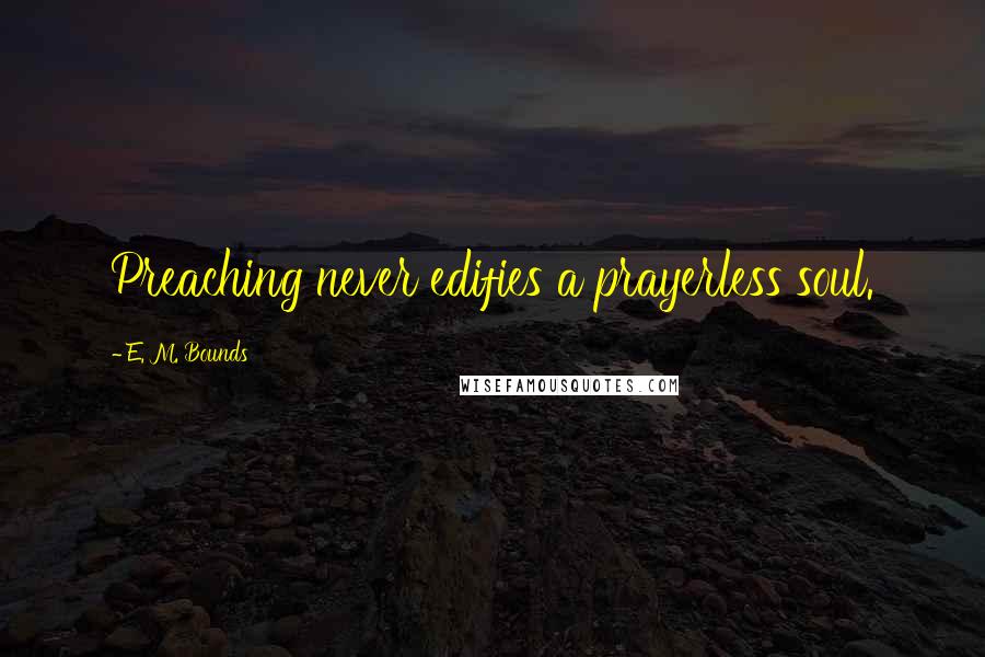 E. M. Bounds Quotes: Preaching never edifies a prayerless soul.