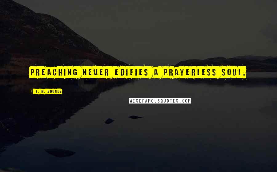 E. M. Bounds Quotes: Preaching never edifies a prayerless soul.