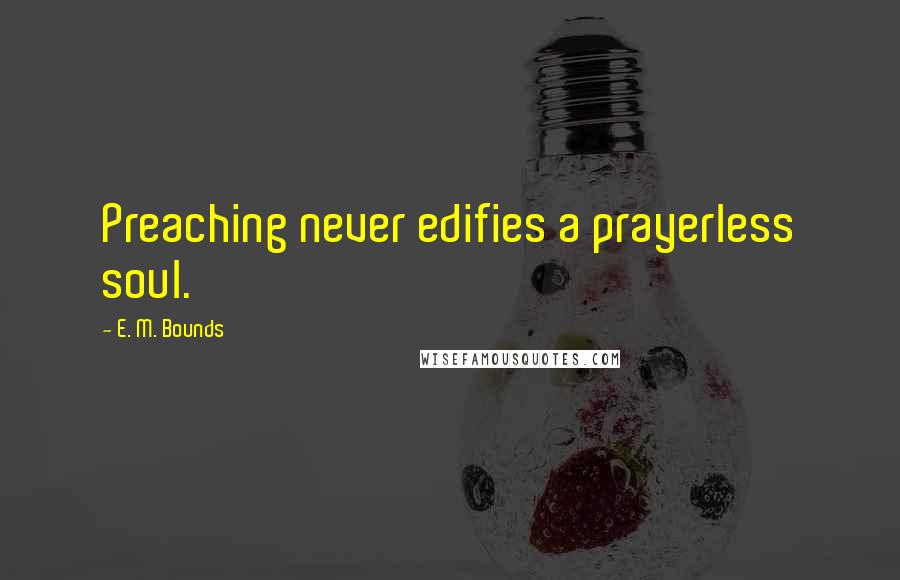 E. M. Bounds Quotes: Preaching never edifies a prayerless soul.