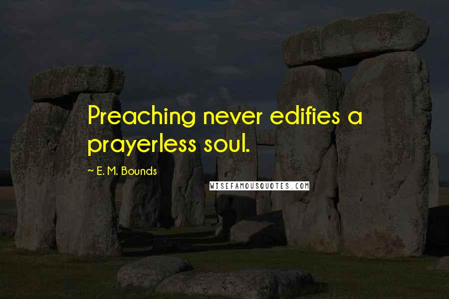 E. M. Bounds Quotes: Preaching never edifies a prayerless soul.